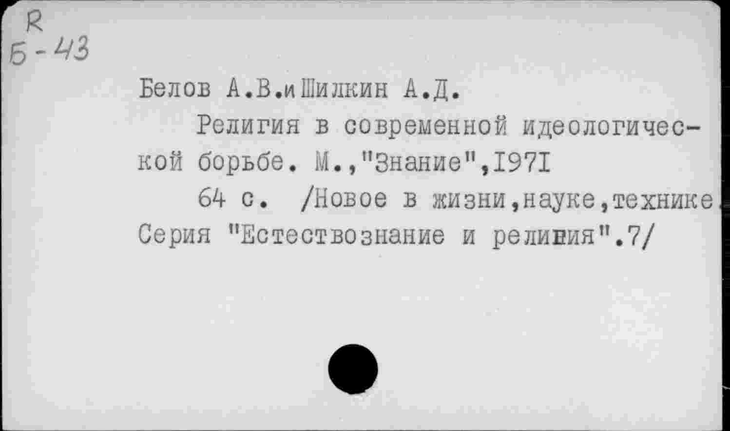 ﻿Белов А.В.иШилкин А.Д.
Религия в современной идеологической борьбе. М.»"Знание",1971
64 с. /Новое в жизни,науке,технике Серия "Естествознание и релиния".7/